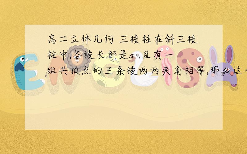 高二立体几何 三棱柱在斜三棱柱中,各棱长都是a ,且有一组共顶点的三条棱两两夹角相等,那么这个棱柱的全面积是