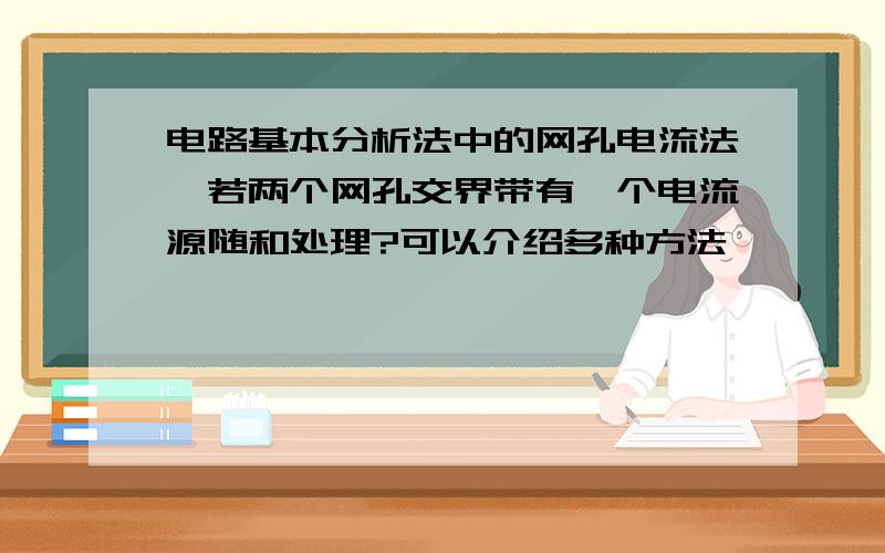 电路基本分析法中的网孔电流法,若两个网孔交界带有一个电流源随和处理?可以介绍多种方法,