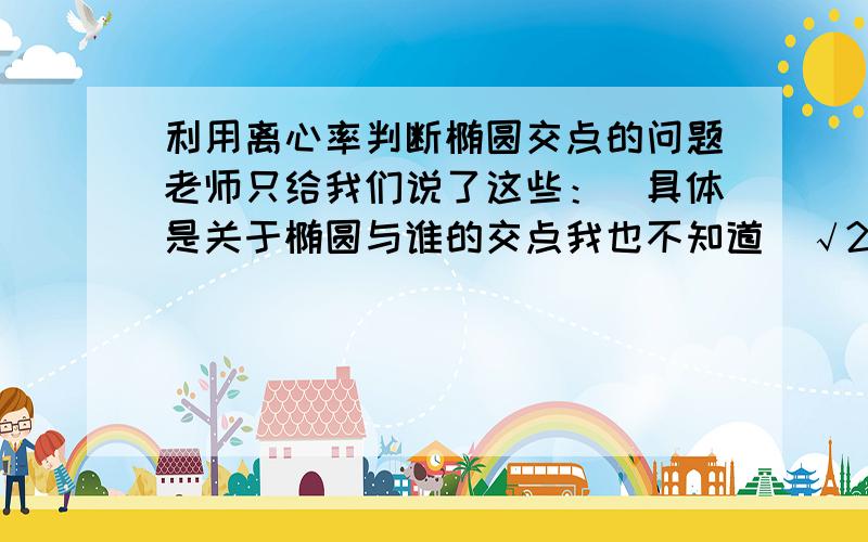 利用离心率判断椭圆交点的问题老师只给我们说了这些：（具体是关于椭圆与谁的交点我也不知道）√2/2