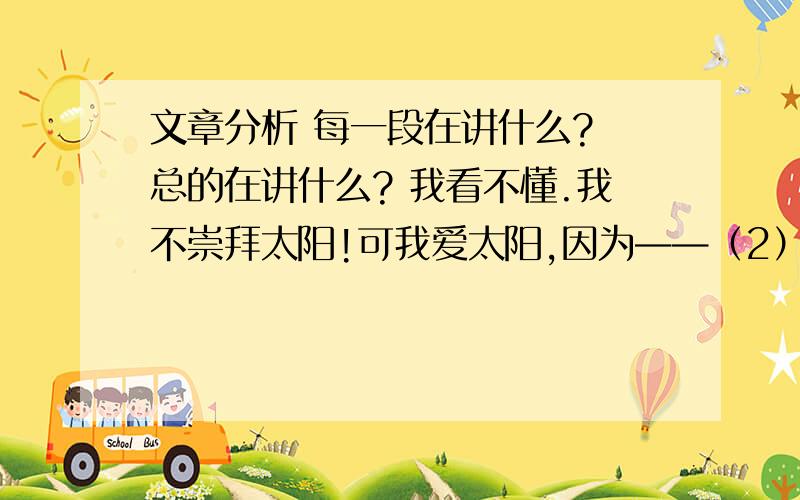 文章分析 每一段在讲什么? 总的在讲什么? 我看不懂.我不崇拜太阳!可我爱太阳,因为——（2）太阳便是爱!太阳是那种不辨前因、不问后果的疾迷,是那种永远年青、永远无悔的执著,是那种让