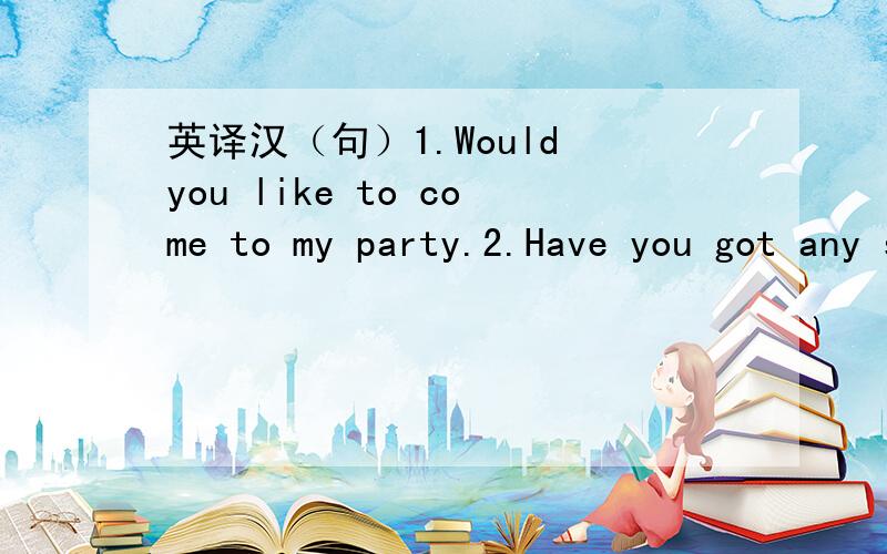 英译汉（句）1.Would you like to come to my party.2.Have you got any stamps fram China?3.My room is full of mascots.4.I want to sell this necklace.5.Tomorrow is Flag Day.谁先答我选谁