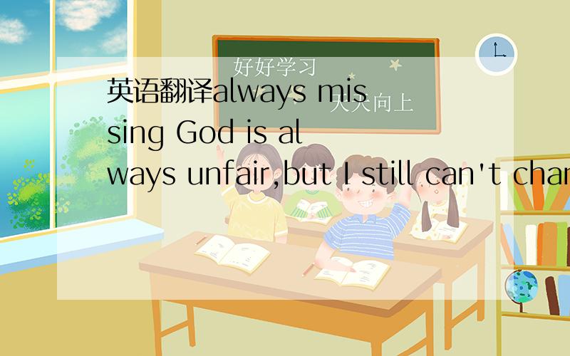 英语翻译always missing God is always unfair,but I still can't change anything.I just can missing .I miss my house,my goldfish,my basketball ,and my games' firends .I just fill lonely,always lonely.When will you bring it back.I always hoping!不