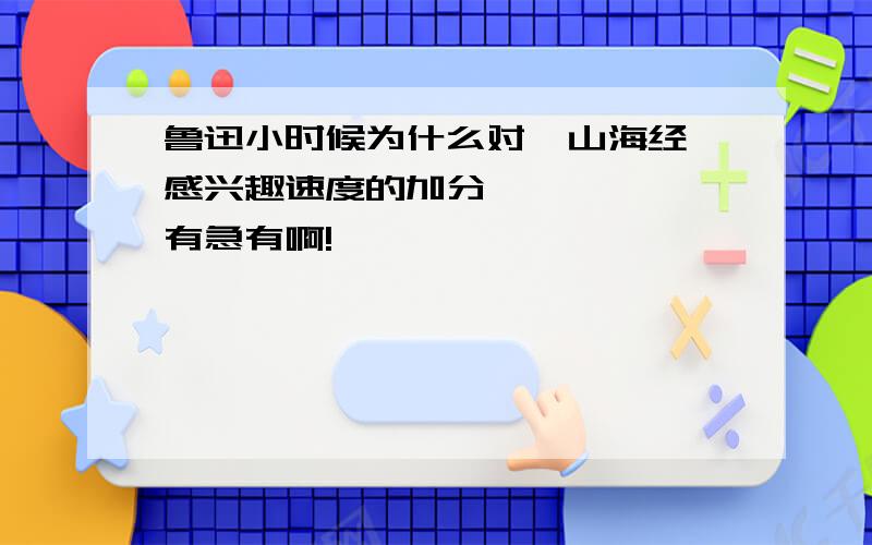 鲁迅小时候为什么对《山海经》感兴趣速度的加分      有急有啊!