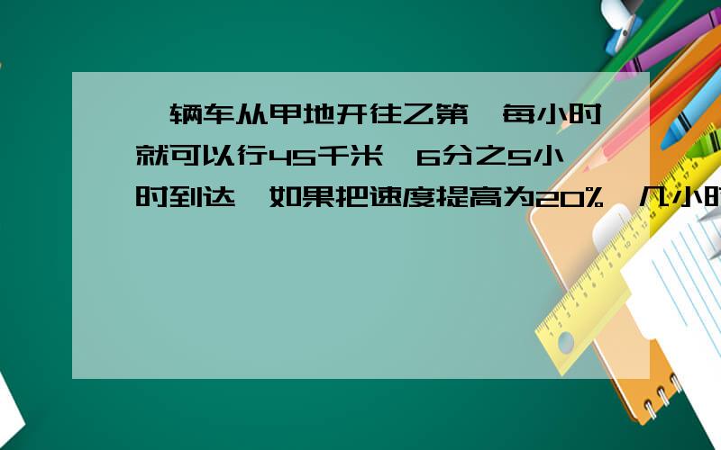 一辆车从甲地开往乙第,每小时就可以行45千米,6分之5小时到达,如果把速度提高为20%,几小时到达.