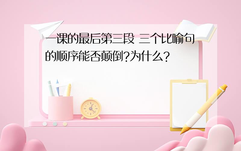 一课的最后第三段 三个比喻句的顺序能否颠倒?为什么?