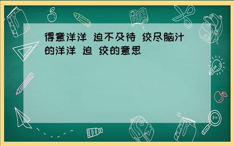 得意洋洋 迫不及待 绞尽脑汁的洋洋 迫 绞的意思