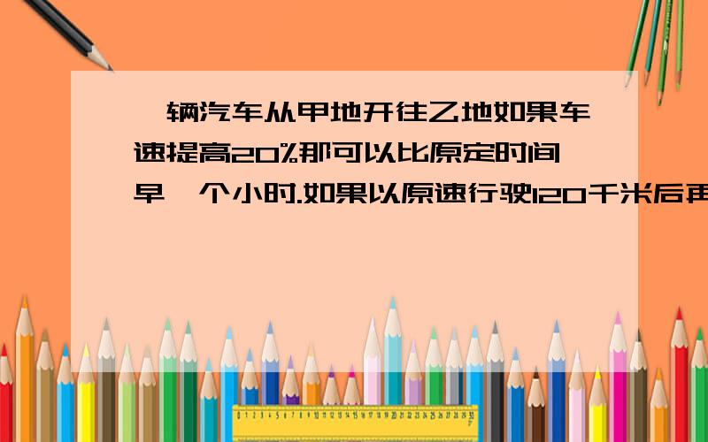 一辆汽车从甲地开往乙地如果车速提高20%那可以比原定时间早一个小时.如果以原速行驶120千米后再将速度提25%,那可以比原定时间早40分钟.甲乙两地相距多远