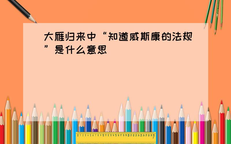 大雁归来中“知道威斯康的法规”是什么意思