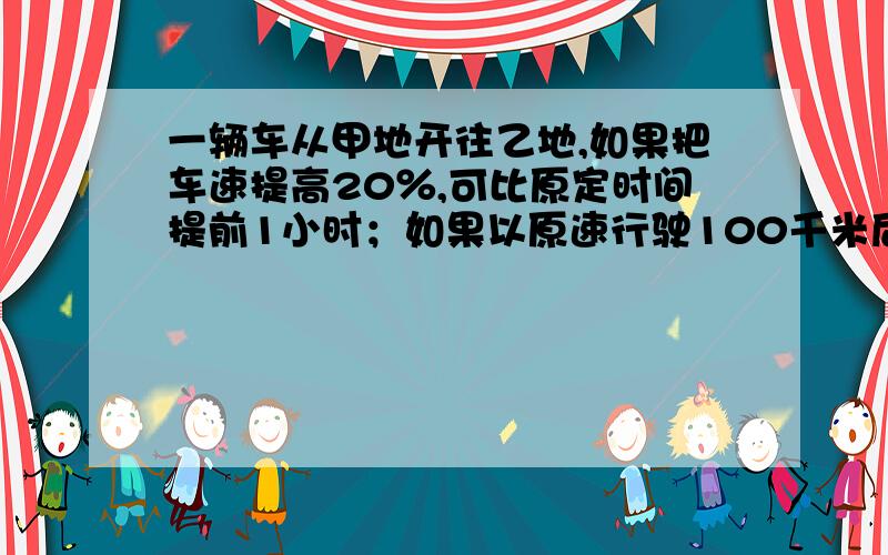 一辆车从甲地开往乙地,如果把车速提高20％,可比原定时间提前1小时；如果以原速行驶100千米后,再将车速提高30％,也比原定时间早到1小时,求甲乙两地距离.今天就要!不要方程组-