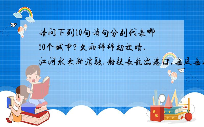 请问下列10句诗句分别代表哪10个城市?久雨绵绵初放晴,江河水东渐消融.船驶长航出港口,无风无浪涛自静.四季常绿花常红,八月香飘满囚宫.满地之春有绿洲,元旦春节喜相逢.