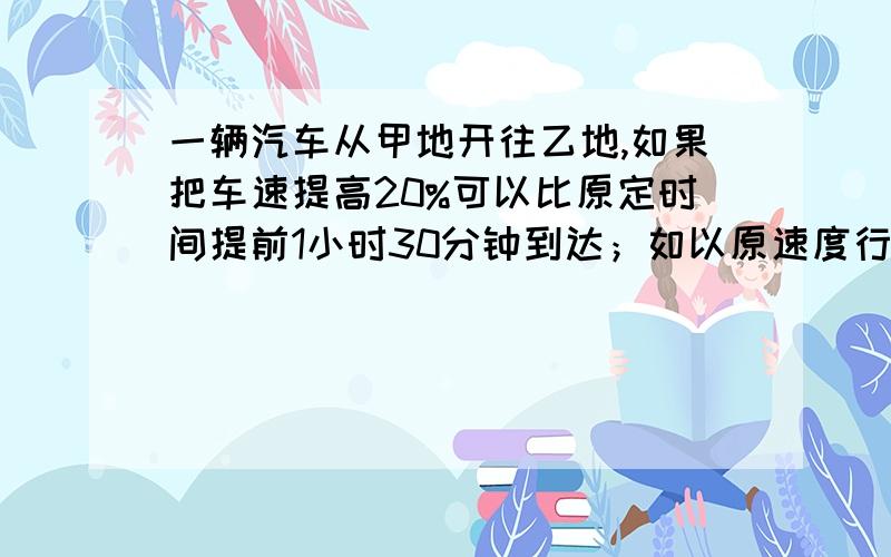 一辆汽车从甲地开往乙地,如果把车速提高20%可以比原定时间提前1小时30分钟到达；如以原速度行驶200千米以