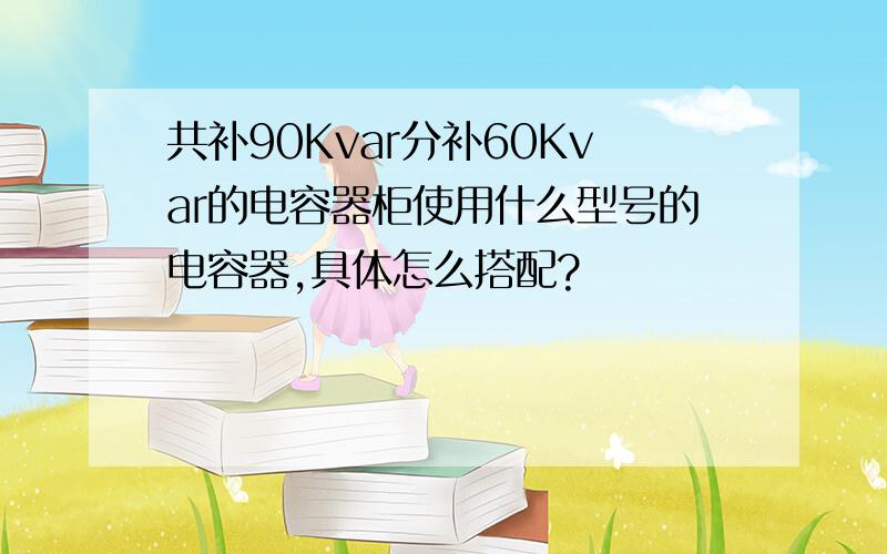 共补90Kvar分补60Kvar的电容器柜使用什么型号的电容器,具体怎么搭配?