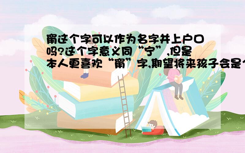 甯这个字可以作为名字并上户口吗?这个字意义同“宁”,但是本人更喜欢“甯”字,期望将来孩子会是个“用心”的人.求教各位大大解疑.