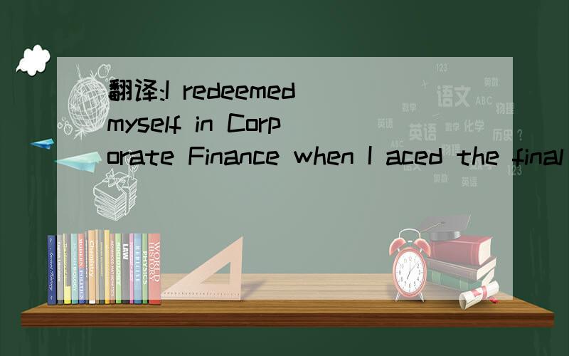 翻译:I redeemed myself in Corporate Finance when I aced the final exam.