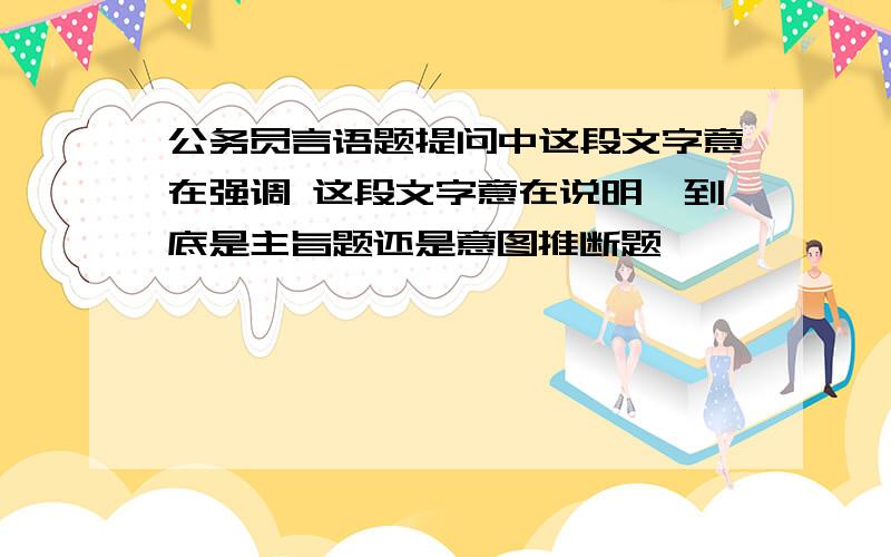 公务员言语题提问中这段文字意在强调 这段文字意在说明,到底是主旨题还是意图推断题