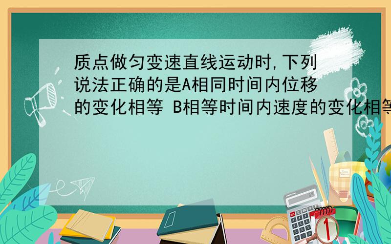 质点做匀变速直线运动时,下列说法正确的是A相同时间内位移的变化相等 B相等时间内速度的变化相等 C瞬时速度的大小在不断变化,但方向一定保持不变 D加速度是恒定不变的