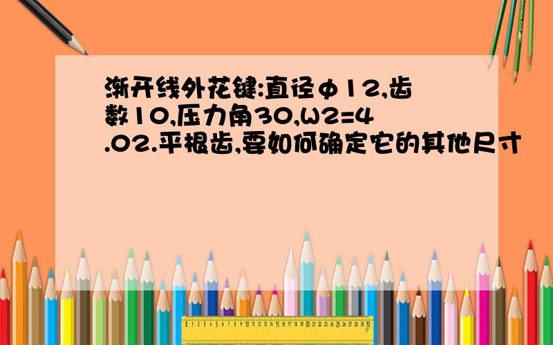 渐开线外花键:直径φ12,齿数10,压力角30,W2=4.02.平根齿,要如何确定它的其他尺寸