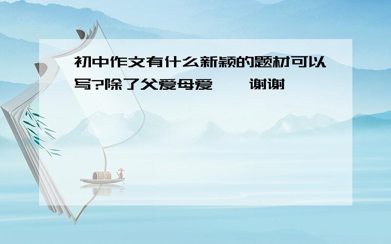 初中作文有什么新颖的题材可以写?除了父爱母爱……谢谢