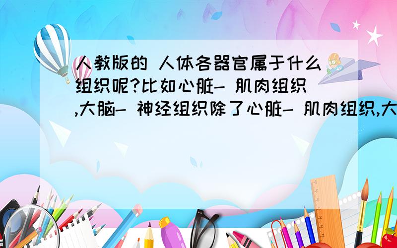 人教版的 人体各器官属于什么组织呢?比如心脏- 肌肉组织,大脑- 神经组织除了心脏- 肌肉组织,大脑- 神经组织,肠腺-上皮组织,还有人体的其它器官都个属于什么组织呢?比如胃属于什么组织等