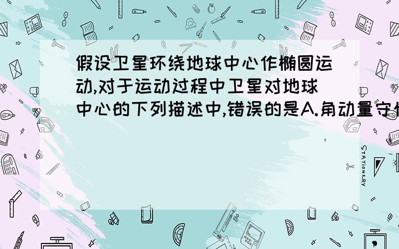 假设卫星环绕地球中心作椭圆运动,对于运动过程中卫星对地球中心的下列描述中,错误的是A.角动量守恒,动能守恒B.角动量守恒,机械能守恒C.角动量不守恒,机械能守恒D.角动量不守恒,动量也