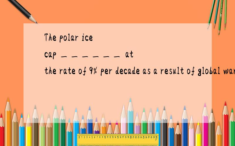 The polar ice cap ______ at the rate of 9% per decade as a result of global warming.A has declineThe polar ice cap ______ at the rate of 9% per decade as a result of global warming.A has declined B is declined C is declining D will be declined