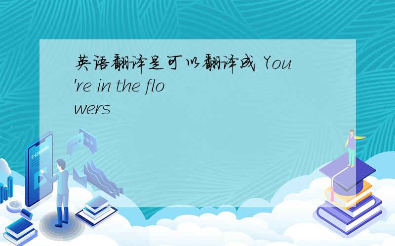 英语翻译是可以翻译成 You're in the flowers