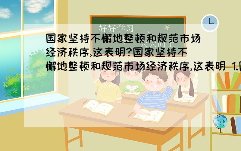 国家坚持不懈地整顿和规范市场经济秩序,这表明?国家坚持不懈地整顿和规范市场经济秩序,这表明 1.国家坚持不懈地整顿和规范市场经济秩序,这表明( ).①国家行使组织和领导经济建设职能