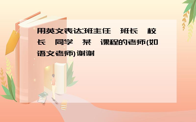 用英文表达:班主任,班长,校长,同学,某一课程的老师(如语文老师)谢谢