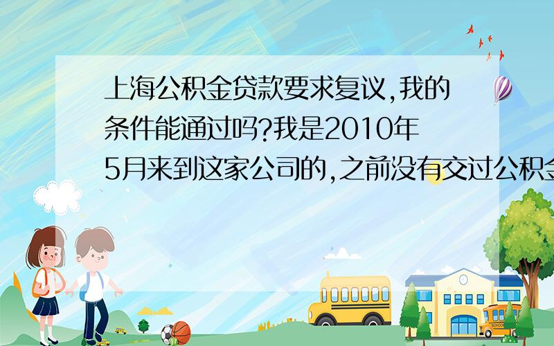 上海公积金贷款要求复议,我的条件能通过吗?我是2010年5月来到这家公司的,之前没有交过公积金,也没有开帐户.12月份发现公司没有帮我缴金时,我提出了投诉.人事很快帮我开通了公积金帐户,