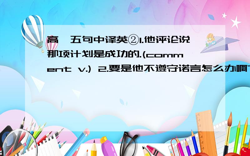 高一五句中译英②1.他评论说那项计划是成功的.(comment v.) 2.要是他不遵守诺言怎么办啊?(what if) 3.我是如此生气,以至于想朝他扔东西.(feel like doing sth.) 4．要是他不能准时到达火车站怎么办呢?