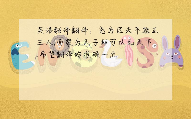 英语翻译翻译：尧为匹夫不能正三人,而桀为天子却可以乱天下.希望翻译的准确一点