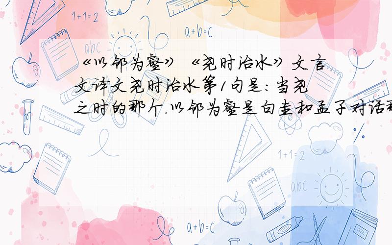 《以邻为壑》《尧时治水》文言文译文尧时治水第1句是：当尧之时的那个.以邻为壑是白圭和孟子对话那个.对文言文解析越详细越好.