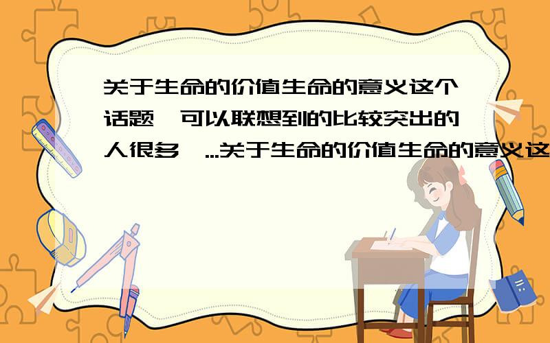 关于生命的价值生命的意义这个话题,可以联想到的比较突出的人很多,...关于生命的价值生命的意义这个话题,可以联想到的比较突出的人很多,比如( ) ( ) ,我还知道（ ） （ ）,