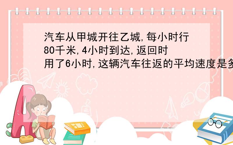 汽车从甲城开往乙城,每小时行80千米,4小时到达,返回时用了6小时,这辆汽车往返的平均速度是多少千米?要算式的