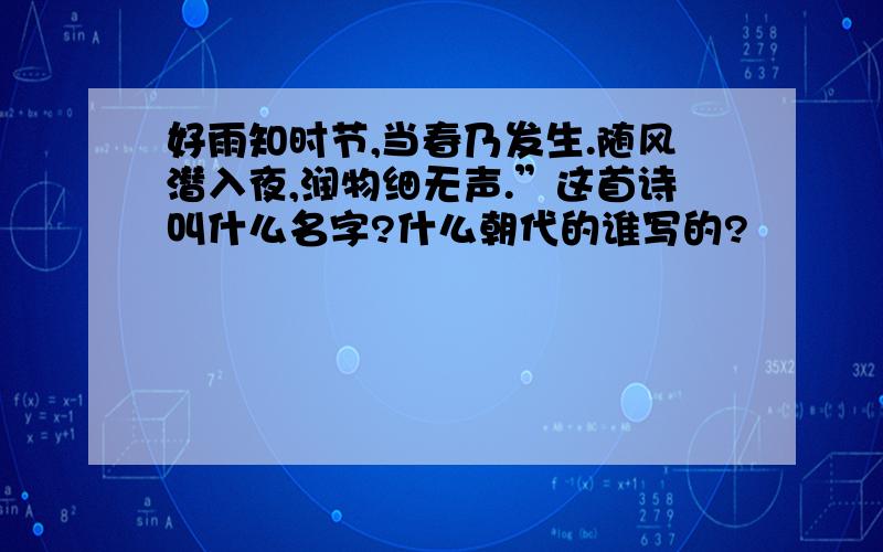 好雨知时节,当春乃发生.随风潜入夜,润物细无声.”这首诗叫什么名字?什么朝代的谁写的?