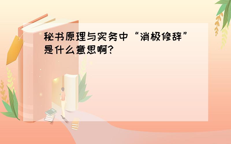 秘书原理与实务中“消极修辞”是什么意思啊?