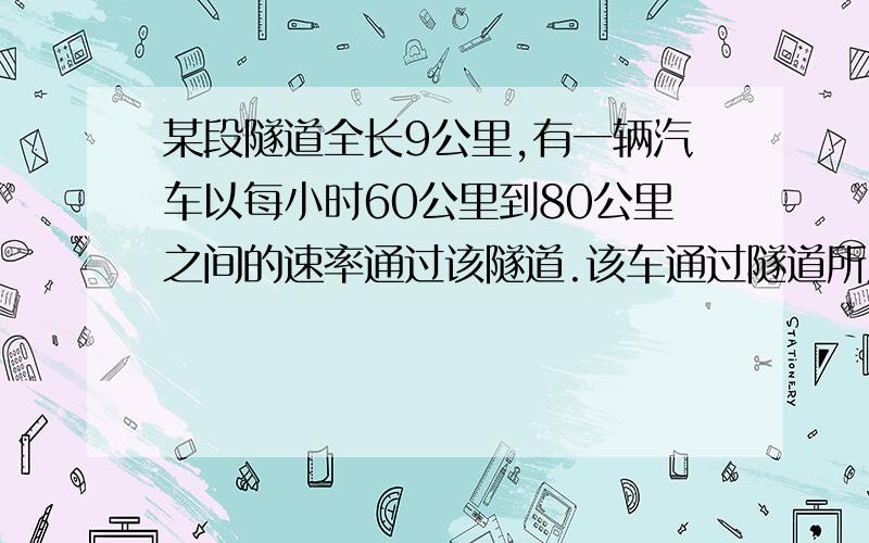 某段隧道全长9公里,有一辆汽车以每小时60公里到80公里之间的速率通过该隧道.该车通过隧道所用的时间?