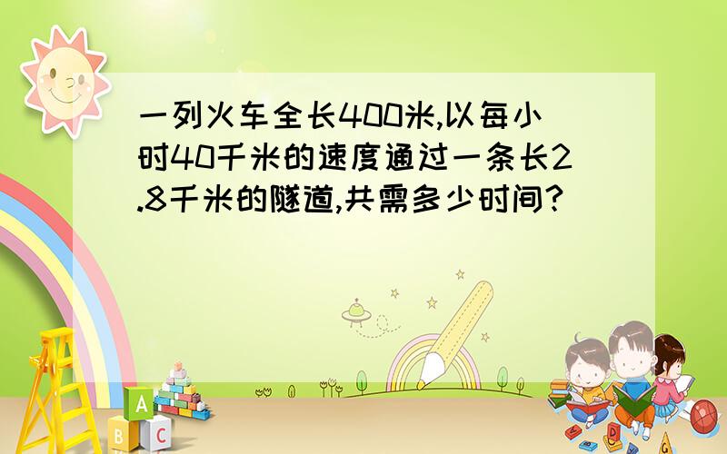 一列火车全长400米,以每小时40千米的速度通过一条长2.8千米的隧道,共需多少时间?