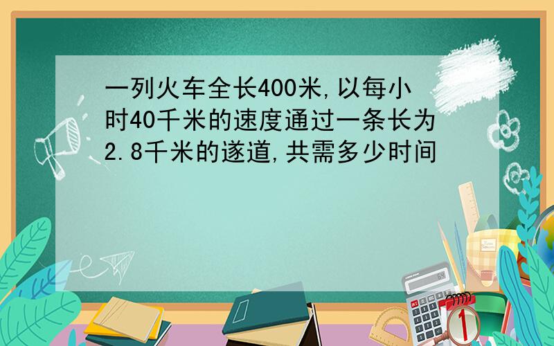 一列火车全长400米,以每小时40千米的速度通过一条长为2.8千米的遂道,共需多少时间