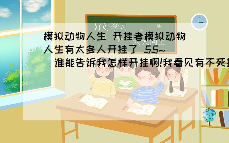 模拟动物人生 开挂者模拟动物人生有太多人开挂了 55~   谁能告诉我怎样开挂啊!我看见有不死挂,加速挂还有快速攻击挂加速挂好像听有人说用   紫电变速器  可我已经知道怎么开挂拉