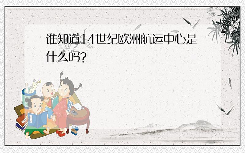 谁知道14世纪欧洲航运中心是什么吗?