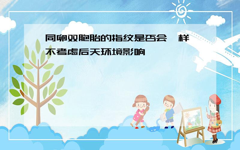 同卵双胞胎的指纹是否会一样 不考虑后天环境影响