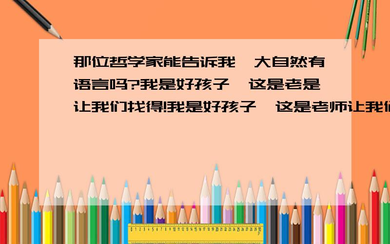 那位哲学家能告诉我,大自然有语言吗?我是好孩子,这是老是让我们找得!我是好孩子,这是老师让我们找得!