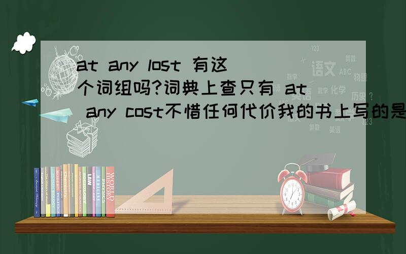 at any lost 有这个词组吗?词典上查只有 at any cost不惜任何代价我的书上写的是at any lostat any lost 可以当做不惜任何代价用吗?