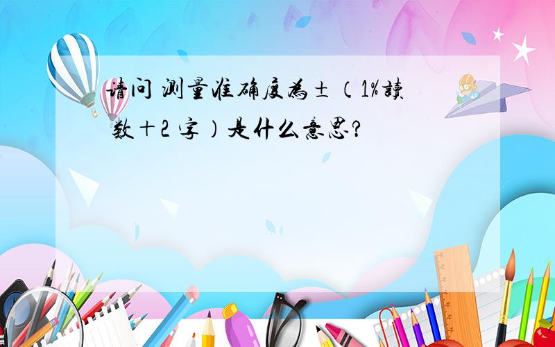 请问 测量准确度为±（1%读 数＋2 字）是什么意思?