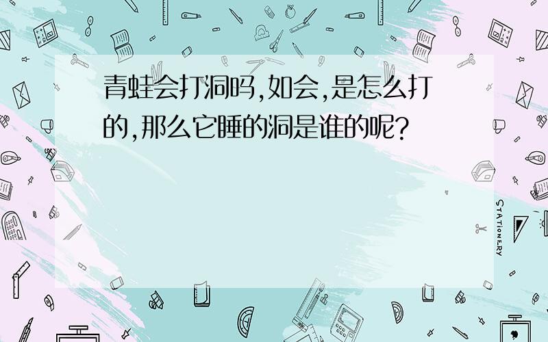 青蛙会打洞吗,如会,是怎么打的,那么它睡的洞是谁的呢?