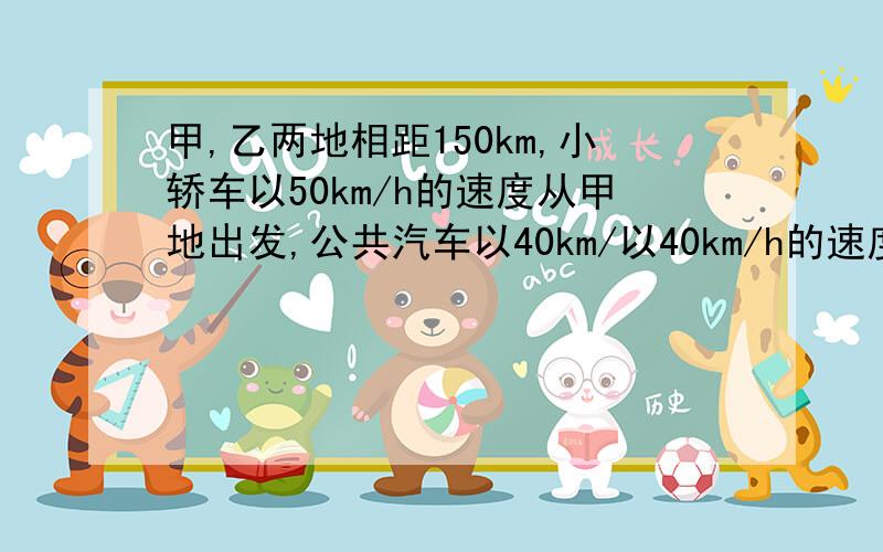 甲,乙两地相距150km,小轿车以50km/h的速度从甲地出发,公共汽车以40km/以40km/h的速度从乙地出发.问(1)若两车相向而行,小轿车先开半小时后,公共汽车也出发,再经过多少小时两车相遇?(2)若两车同