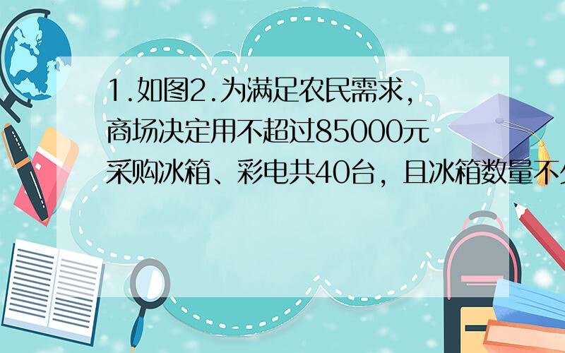 1.如图2.为满足农民需求，商场决定用不超过85000元采购冰箱、彩电共40台，且冰箱数量不少于彩电数量的六分之五。若使获利最大，商场应该购进冰箱、彩电各多少台？最大获利是多少？