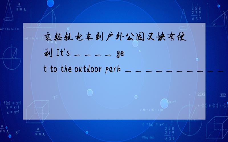 乘轻轨电车到户外公园又快有便利 It's ____ get to the outdoor park _____________