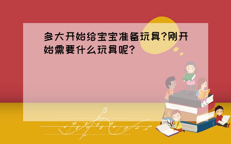 多大开始给宝宝准备玩具?刚开始需要什么玩具呢?